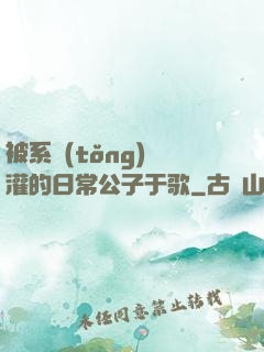 被系統(tǒng)澆灌的日常公子于歌