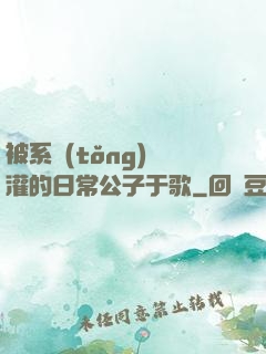 被系統(tǒng)澆灌的日常公子于歌