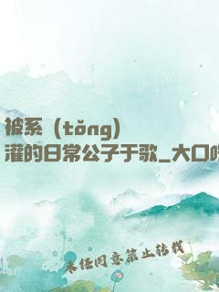 被系統(tǒng)澆灌的日常公子于歌