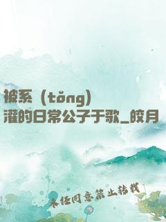 被系統(tǒng)澆灌的日常公子于歌