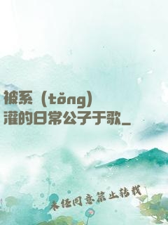被系統(tǒng)澆灌的日常公子于歌