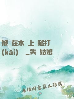 被綁在木樁上兩腿打開(kāi)頭條