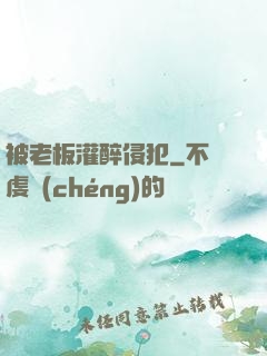 被老板灌醉侵犯