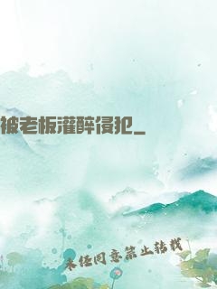 被老板灌醉侵犯