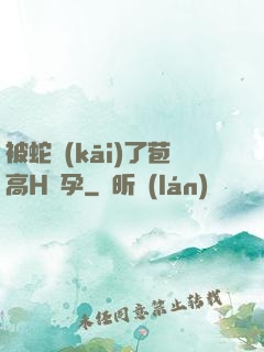 被蛇開(kāi)了苞高H懷孕