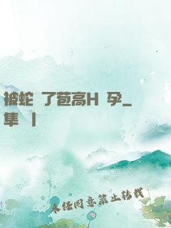 被蛇開了苞高H懷孕
