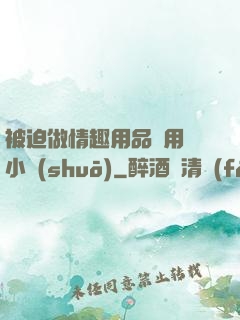 被迫做情趣用品試用員小說(shuō)