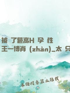 被開了苞高H懷孕雙性王一博肖戰(zhàn)