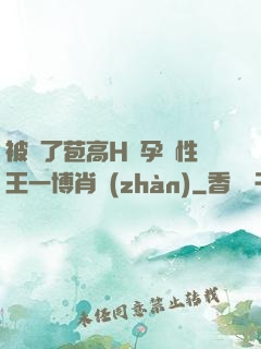 被開了苞高H懷孕雙性王一博肖戰(zhàn)