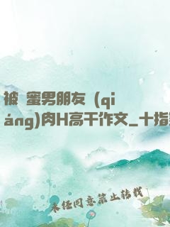 被閨蜜男朋友強(qiáng)肉H高干作文