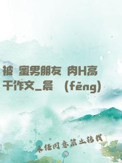 被閨蜜男朋友強肉H高干作文