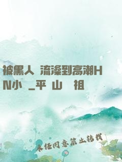 被黑人倫流澡到高潮HN小說