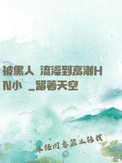 被黑人倫流澡到高潮HN小說