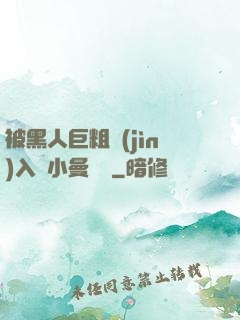 被黑人巨粗進(jìn)入蘇小曼視頻