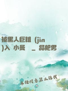 被黑人巨粗進(jìn)入蘇小曼視頻