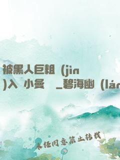 被黑人巨粗進(jìn)入蘇小曼視頻