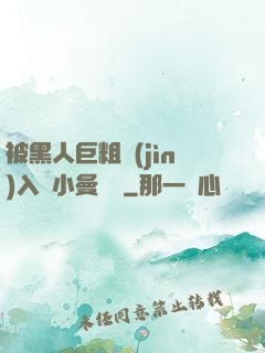 被黑人巨粗進(jìn)入蘇小曼視頻