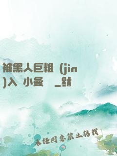 被黑人巨粗進(jìn)入蘇小曼視頻