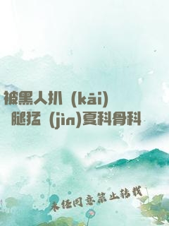 被黑人扒開(kāi)雙腿猛進(jìn)夏科骨科