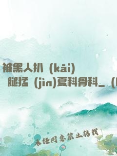 被黑人扒開(kāi)雙腿猛進(jìn)夏科骨科