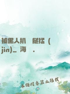 被黑人扒開雙腿猛進(jìn)