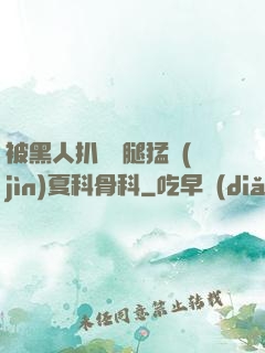 被黑人扒開雙腿猛進(jìn)夏科骨科