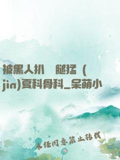 被黑人扒開雙腿猛進(jìn)夏科骨科