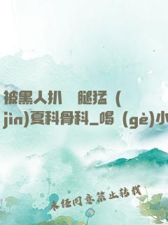被黑人扒開雙腿猛進(jìn)夏科骨科
