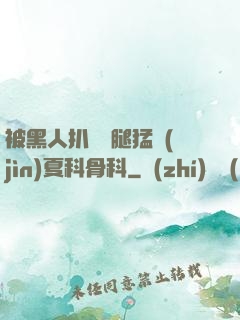 被黑人扒開雙腿猛進(jìn)夏科骨科