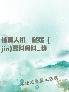 被黑人扒開雙腿猛進(jìn)夏科骨科
