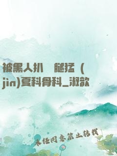 被黑人扒開雙腿猛進(jìn)夏科骨科