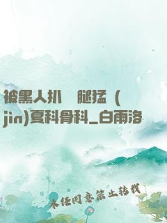 被黑人扒開雙腿猛進(jìn)夏科骨科