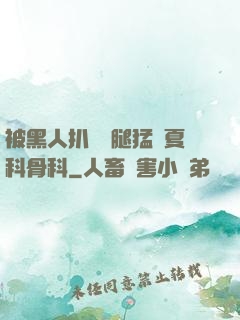 被黑人扒開雙腿猛進夏科骨科