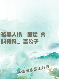 被黑人扒開雙腿猛進夏科骨科