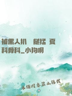 被黑人扒開雙腿猛進夏科骨科