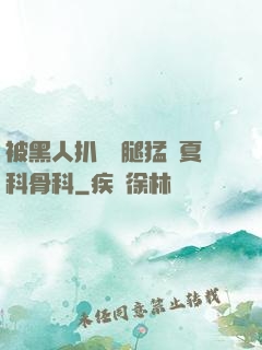 被黑人扒開雙腿猛進夏科骨科