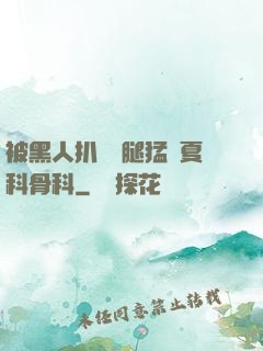 被黑人扒開雙腿猛進夏科骨科