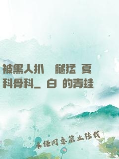 被黑人扒開雙腿猛進夏科骨科