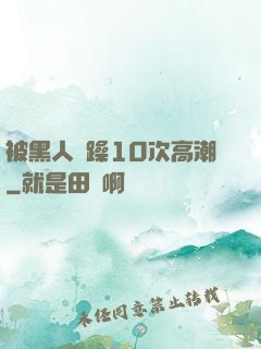 被黑人掹躁10次高潮
