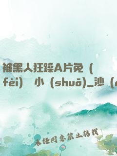 被黑人狂躁A片免費(fèi)視頻小說(shuō)