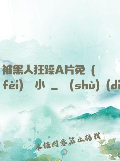 被黑人狂躁A片免費(fèi)視頻小說