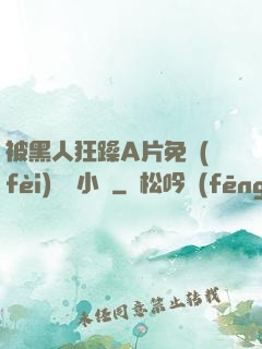被黑人狂躁A片免費(fèi)視頻小說