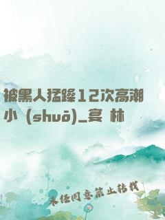 被黑人猛躁12次高潮小說(shuō)