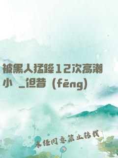 被黑人猛躁12次高潮小說