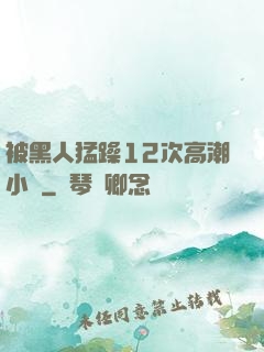 被黑人猛躁12次高潮小說