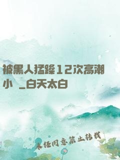 被黑人猛躁12次高潮小說