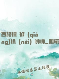 西施裸體被強(qiáng)扒內(nèi)褲啪啪