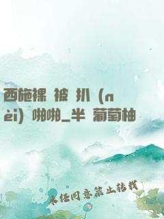 西施裸體被強扒內(nèi)褲啪啪