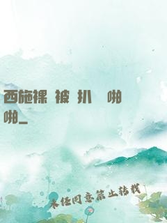 西施裸體被強扒內褲啪啪