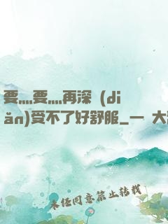 要灬要灬再深點(diǎn)受不了好舒服